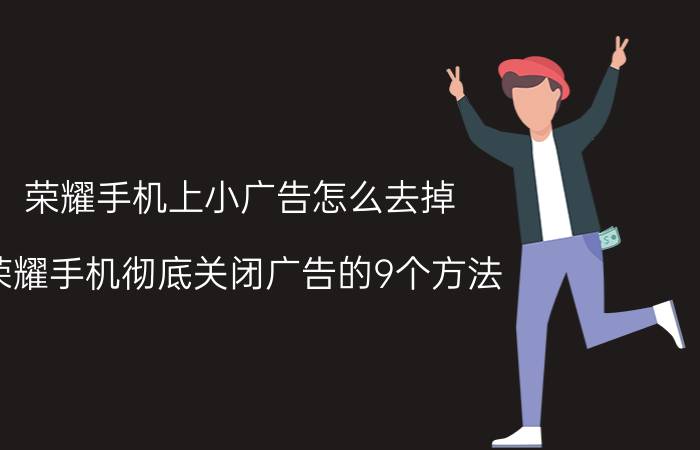 荣耀手机上小广告怎么去掉 荣耀手机彻底关闭广告的9个方法？